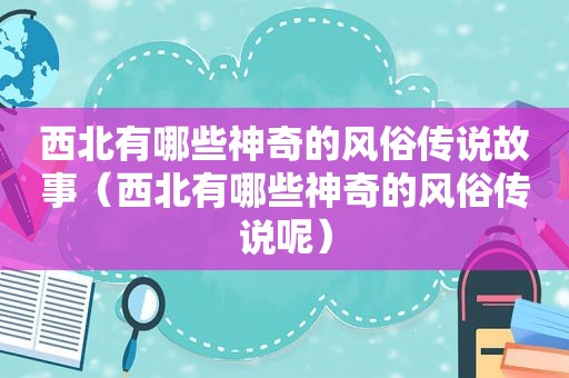 西北有哪些神奇的风俗传说故事（西北有哪些神奇的风俗传说呢）