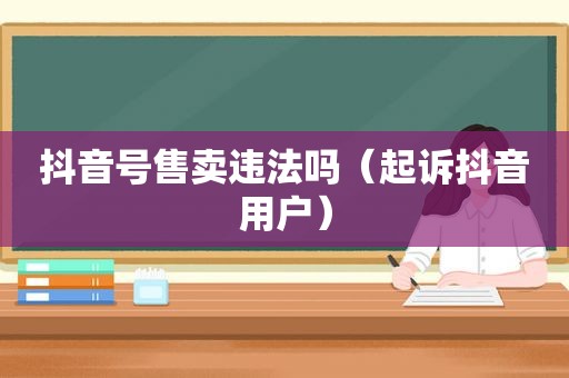 抖音号售卖违法吗（起诉抖音用户）