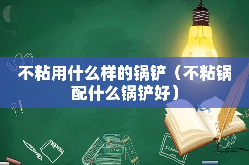 不粘用什么样的锅铲（不粘锅配什么锅铲好）