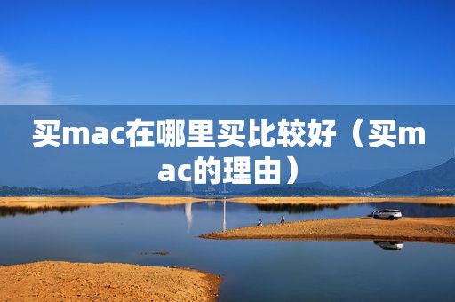 买mac在哪里买比较好（买mac的理由）