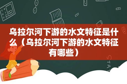 乌拉尔河下游的水文特征是什么（乌拉尔河下游的水文特征有哪些）