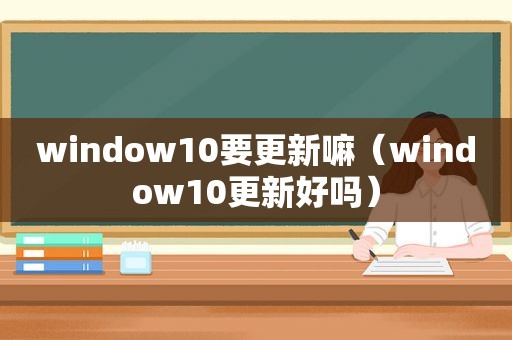 window10要更新嘛（window10更新好吗）