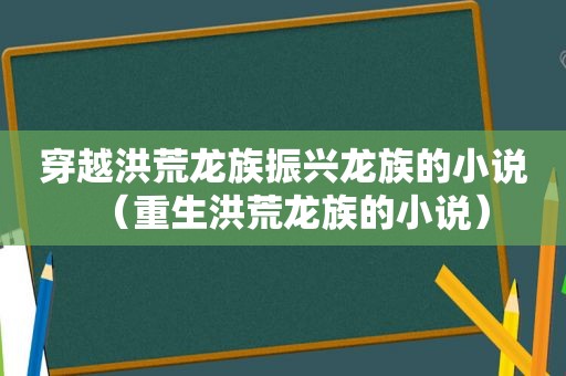 穿越洪荒龙族振兴龙族的小说（重生洪荒龙族的小说）