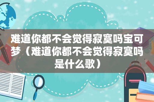 难道你都不会觉得寂寞吗宝可梦（难道你都不会觉得寂寞吗是什么歌）