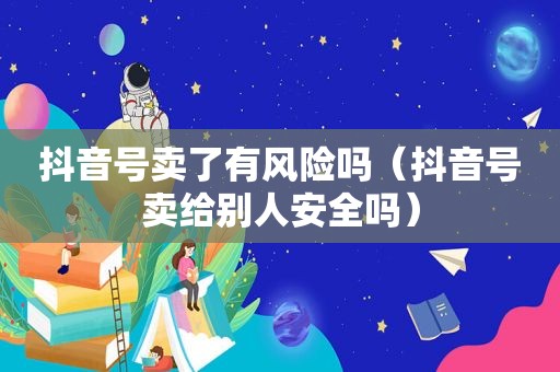 抖音号卖了有风险吗（抖音号卖给别人安全吗）