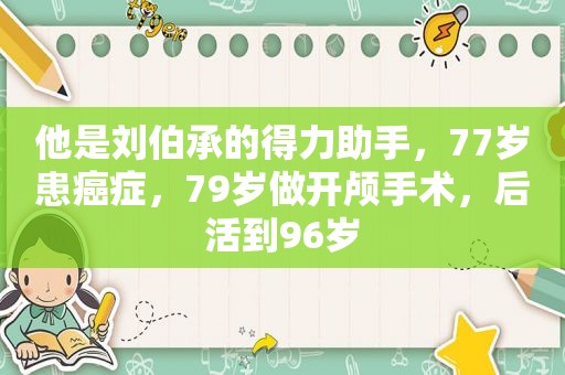 他是刘伯承的得力助手，77岁患癌症，79岁做开颅手术，后活到96岁