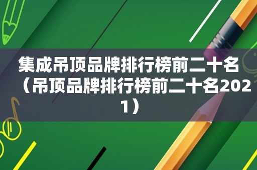 集成吊顶品牌排行榜前二十名（吊顶品牌排行榜前二十名2021）