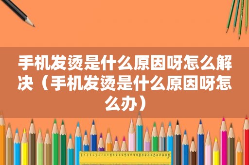 手机发烫是什么原因呀怎么解决（手机发烫是什么原因呀怎么办）