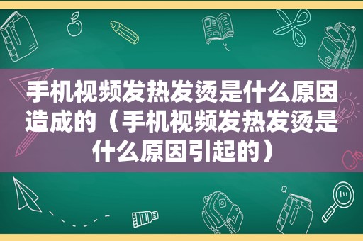 手机视频发热发烫是什么原因造成的（手机视频发热发烫是什么原因引起的）