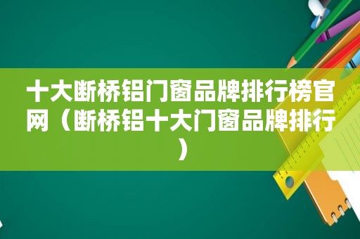 十大断桥铝门窗品牌排行榜官网（断桥铝十大门窗品牌排行）