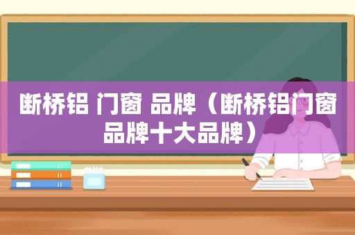 断桥铝 门窗 品牌（断桥铝门窗品牌十大品牌）