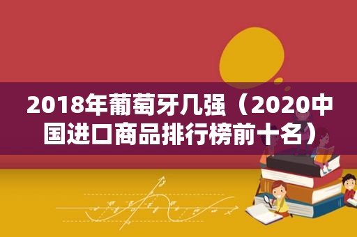 2018年葡萄牙几强（2020中国进口商品排行榜前十名）