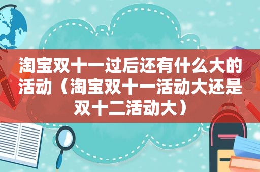 淘宝双十一过后还有什么大的活动（淘宝双十一活动大还是双十二活动大）