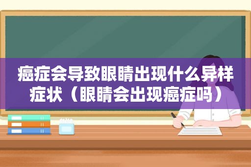 癌症会导致眼睛出现什么异样症状（眼睛会出现癌症吗）