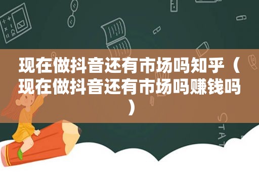 现在做抖音还有市场吗知乎（现在做抖音还有市场吗赚钱吗）