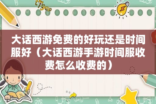 大话西游免费的好玩还是时间服好（大话西游手游时间服收费怎么收费的）