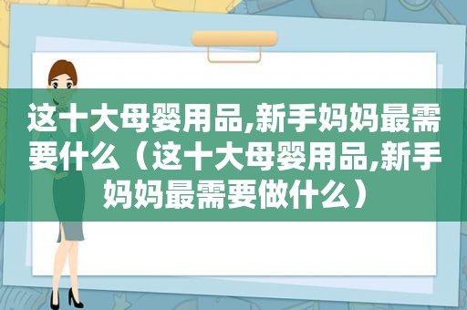 这十大母婴用品,新手妈妈最需要什么（这十大母婴用品,新手妈妈最需要做什么）