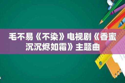 毛不易《不染》电视剧《香蜜沉沉烬如霜》主题曲