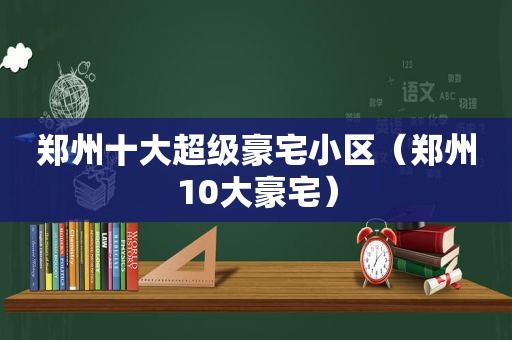 郑州十大超级豪宅小区（郑州10大豪宅）