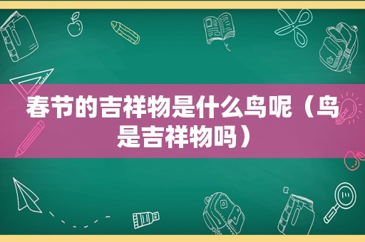 春节的吉祥物是什么鸟呢（鸟是吉祥物吗）