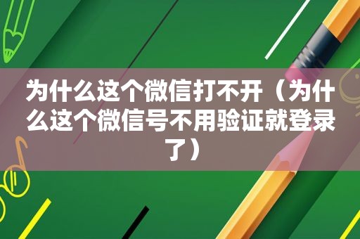 为什么这个微信打不开（为什么这个微信号不用验证就登录了）