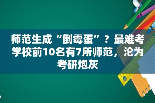 师范生成“倒霉蛋”？最难考学校前10名有7所师范，沦为考研炮灰