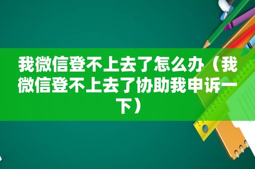 我微信登不上去了怎么办（我微信登不上去了协助我申诉一下）