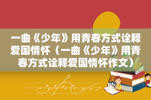 一曲《少年》用青春方式诠释爱国情怀（一曲《少年》用青春方式诠释爱国情怀作文）