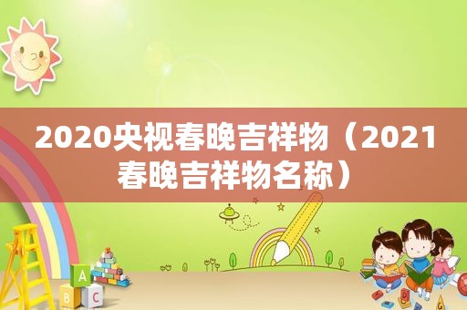 2020央视春晚吉祥物（2021春晚吉祥物名称）