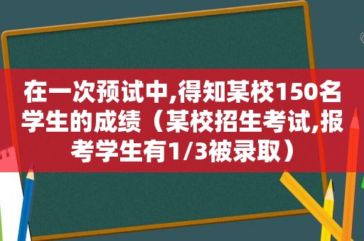 在一次预试中,得知某校150名学生的成绩（某校招生考试,报考学生有1/3被录取）