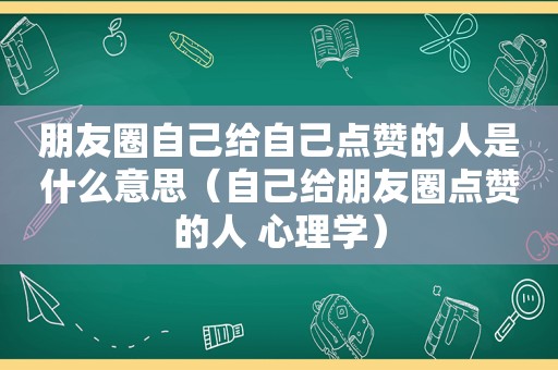 朋友圈自己给自己点赞的人是什么意思（自己给朋友圈点赞的人 心理学）