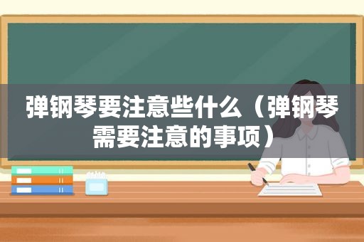 弹钢琴要注意些什么（弹钢琴需要注意的事项）