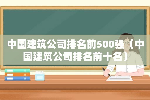 中国建筑公司排名前500强（中国建筑公司排名前十名）