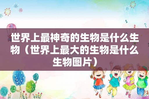 世界上最神奇的生物是什么生物（世界上最大的生物是什么生物图片）