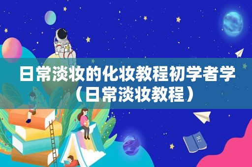 日常淡妆的化妆教程初学者学（日常淡妆教程）