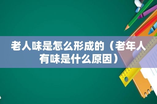 老人味是怎么形成的（老年人有味是什么原因）