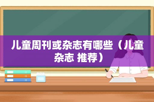 儿童周刊或杂志有哪些（儿童 杂志 推荐）