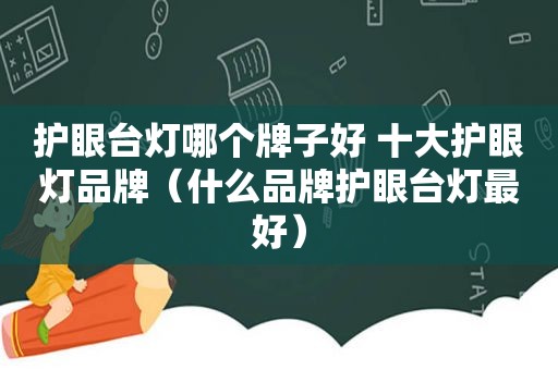 护眼台灯哪个牌子好 十大护眼灯品牌（什么品牌护眼台灯最好）