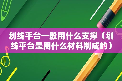 划线平台一般用什么支撑（划线平台是用什么材料制成的）