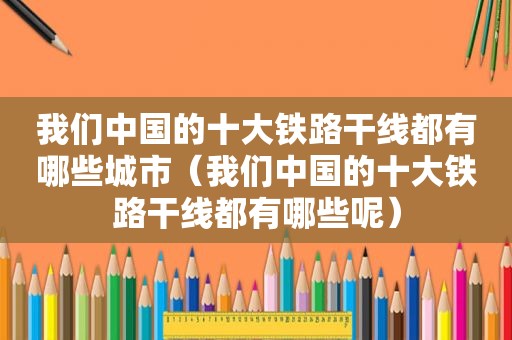 我们中国的十大铁路干线都有哪些城市（我们中国的十大铁路干线都有哪些呢）