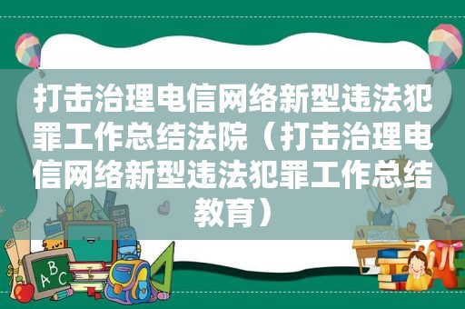 打击治理电信网络新型违法犯罪工作总结法院（打击治理电信网络新型违法犯罪工作总结教育）