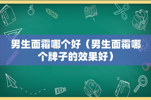 男生面霜哪个好（男生面霜哪个牌子的效果好）