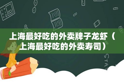 上海最好吃的外卖牌子龙虾（上海最好吃的外卖寿司）