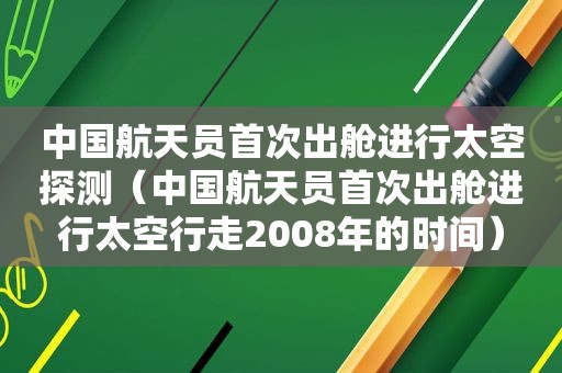 中国航天员首次出舱进行太空探测（中国航天员首次出舱进行太空行走2008年的时间）