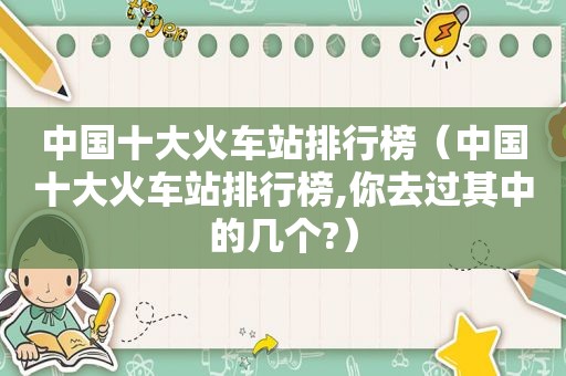 中国十大火车站排行榜（中国十大火车站排行榜,你去过其中的几个?）