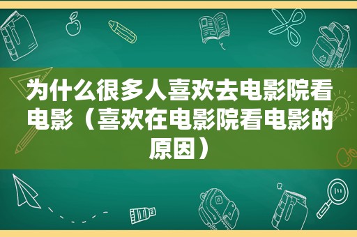 为什么很多人喜欢去电影院看电影（喜欢在电影院看电影的原因）