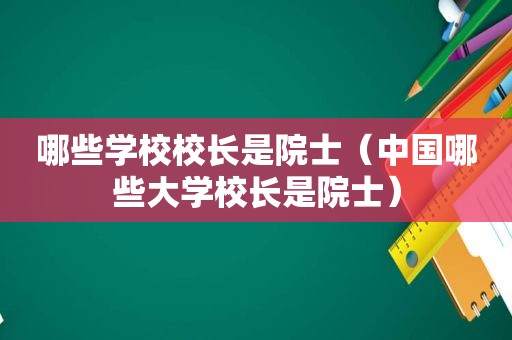 哪些学校校长是院士（中国哪些大学校长是院士）