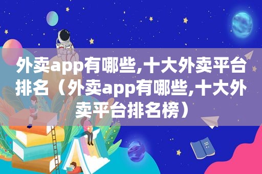 外卖app有哪些,十大外卖平台排名（外卖app有哪些,十大外卖平台排名榜）