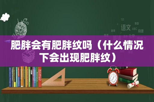 肥胖会有肥胖纹吗（什么情况下会出现肥胖纹）