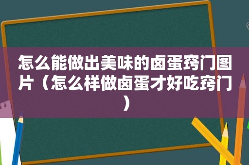 怎么能做出美味的卤蛋窍门图片（怎么样做卤蛋才好吃窍门）